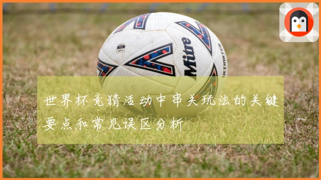 世界杯竞猜活动中串关玩法的关键要点和常见误区分析