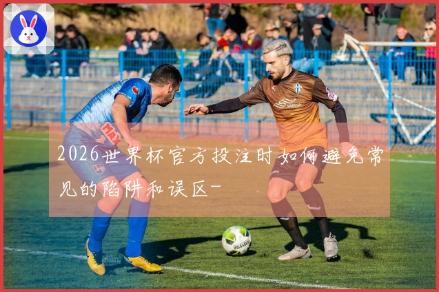 2026世界杯官方投注时如何避免常见的陷阱和误区-