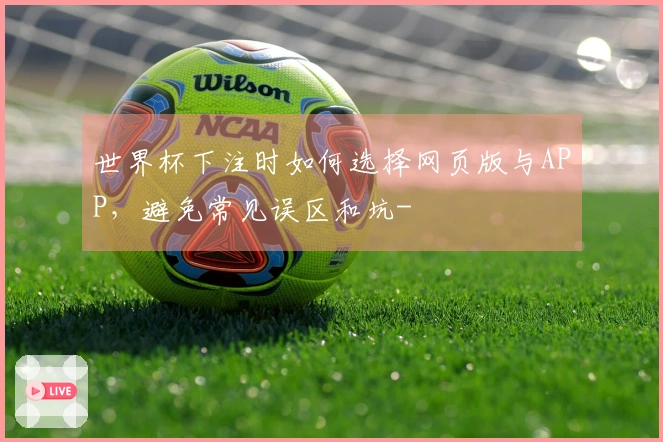 世界杯下注时如何选择网页版与APP，避免常见误区和坑-