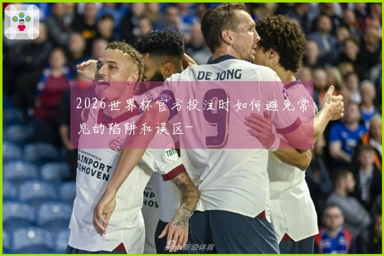 2026世界杯官方投注时如何避免常见的陷阱和误区-