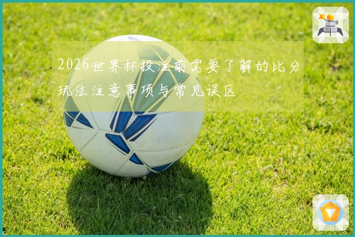 2026世界杯投注前需要了解的比分玩法注意事项与常见误区
