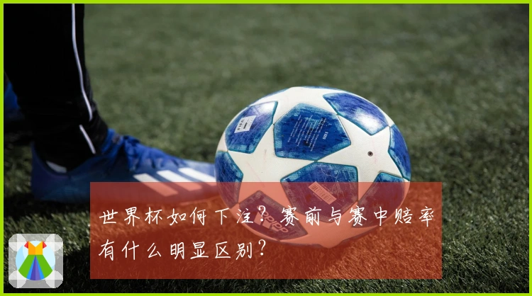 世界杯如何下注？赛前与赛中赔率有什么明显区别？