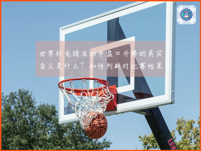 世界杯竞猜活动中盘口升降的真实含义是什么？如何判断对比赛结果的影响？